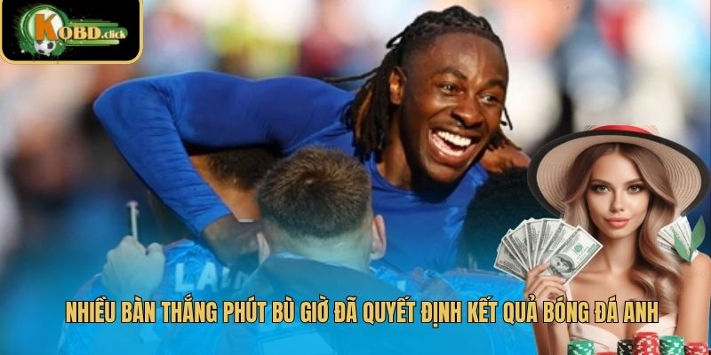 Nhiều bàn thắng phút bù giờ đã quyết định kết quả bóng đá Anh
