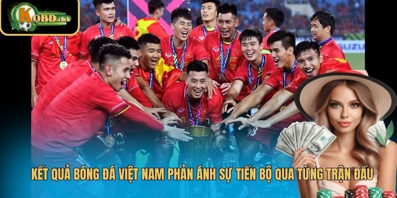 Kết quả bóng đá Việt Nam phản ánh sự tiến bộ qua từng trận đấu