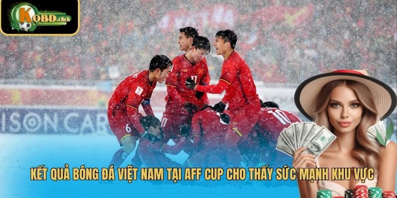 Kết quả bóng đá Việt Nam tại AFF Cup cho thấy sức mạnh khu vực