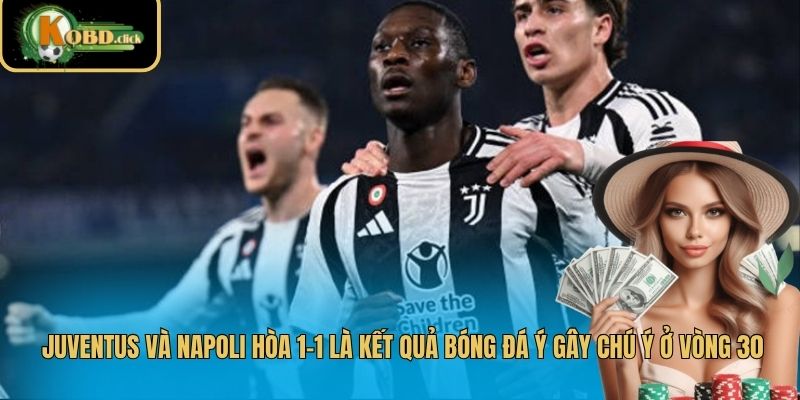Juventus và Napoli hòa 1-1 là kết quả bóng đá Ý gây chú ý ở vòng 30