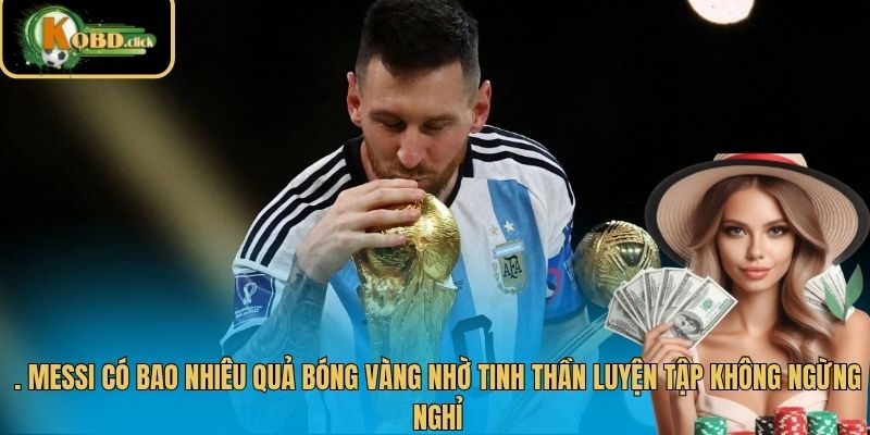 Messi có bao nhiêu quả bóng vàng nhờ tinh thần luyện tập không ngừng nghỉ
