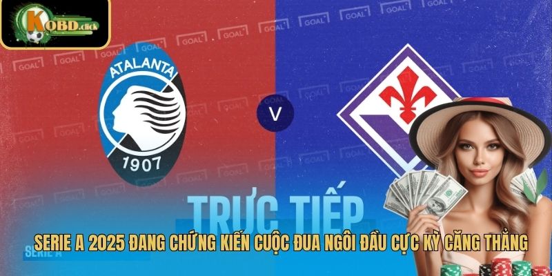 Serie A 2025 đang chứng kiến cuộc đua ngôi đầu cực kỳ căng thẳng