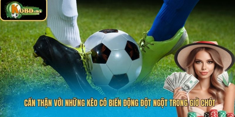 Cẩn thận với những kèo có biến động đột ngột trong giờ chót