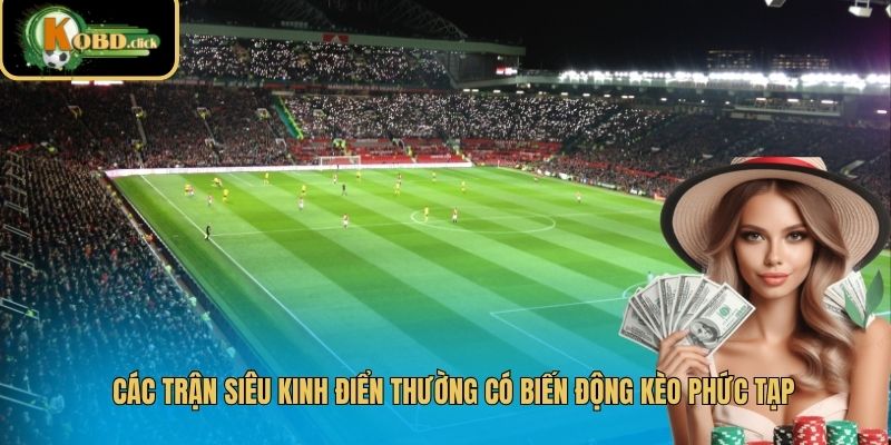 Các trận siêu kinh điển thường có biến động kèo phức tạp
